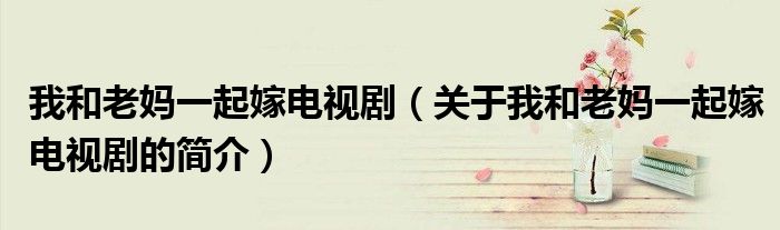 我和老媽一起嫁電視?。P(guān)于我和老媽一起嫁電視劇的簡介）