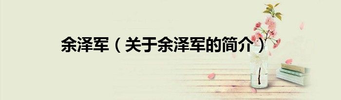 余澤軍（關(guān)于余澤軍的簡(jiǎn)介）