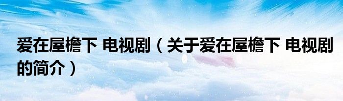 愛在屋檐下 電視劇（關(guān)于愛在屋檐下 電視劇的簡介）