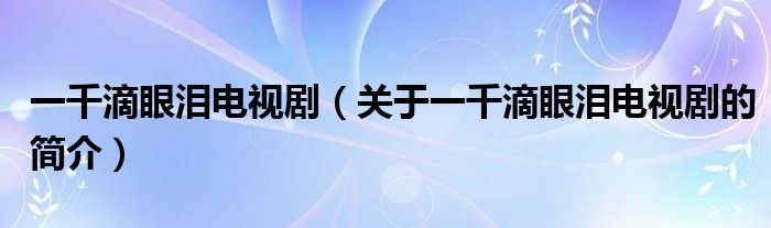 一千滴眼淚電視?。P(guān)于一千滴眼淚電視劇的簡(jiǎn)介）