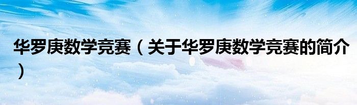華羅庚數(shù)學競賽（關于華羅庚數(shù)學競賽的簡介）