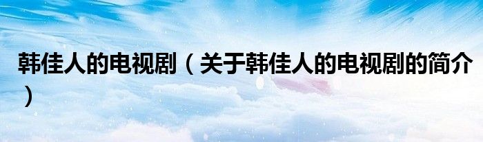 韓佳人的電視?。P于韓佳人的電視劇的簡介）