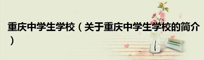 重慶中學生學校（關于重慶中學生學校的簡介）