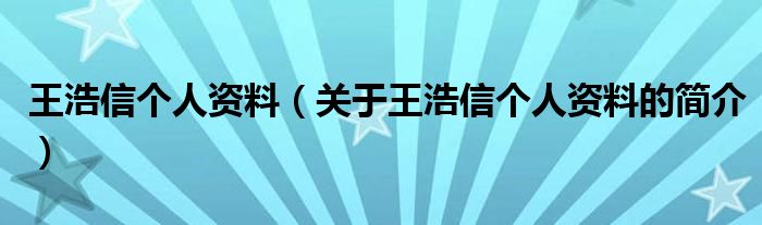 王浩信個(gè)人資料（關(guān)于王浩信個(gè)人資料的簡介）