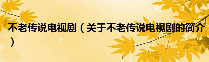 不老傳說電視?。P于不老傳說電視劇的簡介）