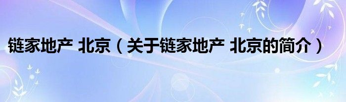 鏈家地產(chǎn) 北京（關(guān)于鏈家地產(chǎn) 北京的簡介）