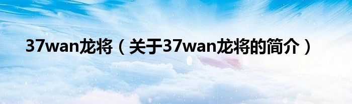 37wan龍將（關(guān)于37wan龍將的簡(jiǎn)介）