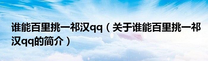 誰能百里挑一祁漢qq（關于誰能百里挑一祁漢qq的簡介）