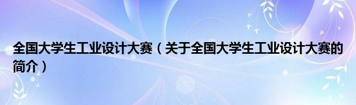 全國大學生工業(yè)設(shè)計大賽（關(guān)于全國大學生工業(yè)設(shè)計大賽的簡介）