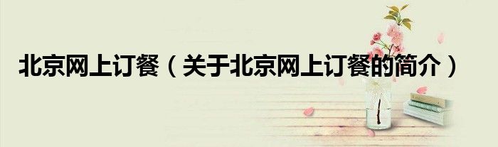 北京網上訂餐（關于北京網上訂餐的簡介）