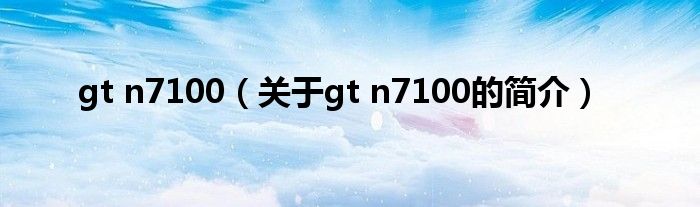 gt n7100（關于gt n7100的簡介）