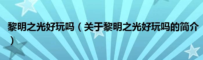 黎明之光好玩嗎（關(guān)于黎明之光好玩嗎的簡(jiǎn)介）