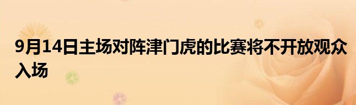 9月14日主場(chǎng)對(duì)陣津門(mén)虎的比賽將不開(kāi)放觀(guān)眾入場(chǎng)