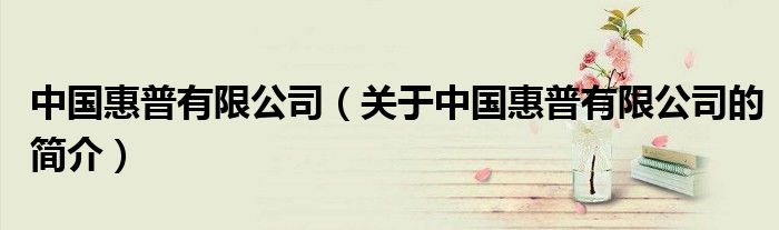 中國(guó)惠普有限公司（關(guān)于中國(guó)惠普有限公司的簡(jiǎn)介）