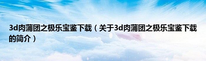 3d肉蒲團之極樂寶鑒下載（關(guān)于3d肉蒲團之極樂寶鑒下載的簡介）