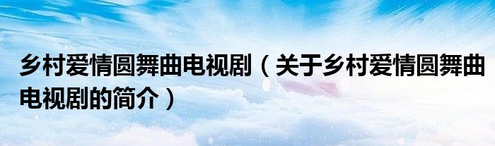 鄉(xiāng)村愛情圓舞曲電視?。P(guān)于鄉(xiāng)村愛情圓舞曲電視劇的簡介）