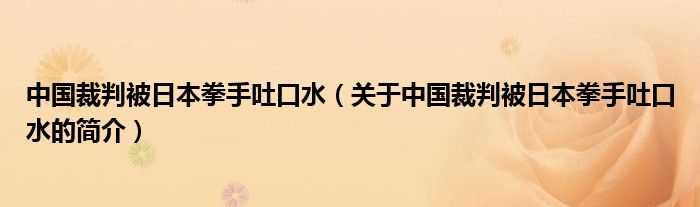 中國裁判被日本拳手吐口水（關(guān)于中國裁判被日本拳手吐口水的簡(jiǎn)介）