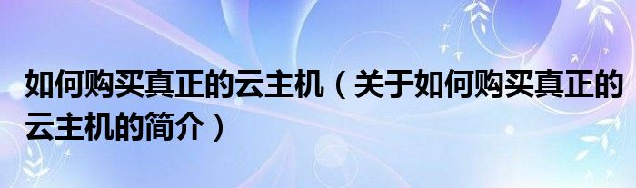 如何購(gòu)買真正的云主機(jī)（關(guān)于如何購(gòu)買真正的云主機(jī)的簡(jiǎn)介）