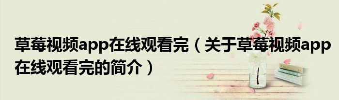 草莓視頻app在線觀看完（關(guān)于草莓視頻app在線觀看完的簡介）