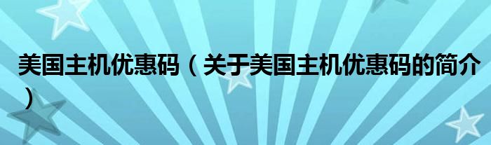 美國(guó)主機(jī)優(yōu)惠碼（關(guān)于美國(guó)主機(jī)優(yōu)惠碼的簡(jiǎn)介）