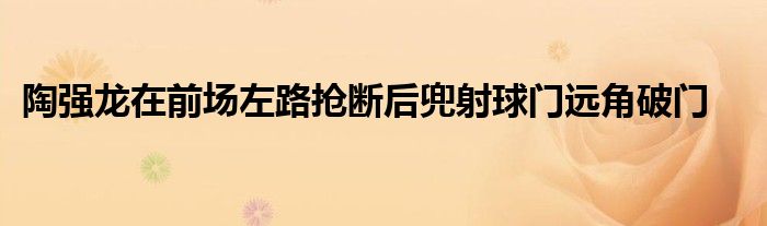 陶強(qiáng)龍?jiān)谇皥鲎舐窊寯嗪蠖瞪淝蜷T遠(yuǎn)角破門