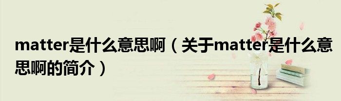matter是什么意思?。P(guān)于matter是什么意思啊的簡介）