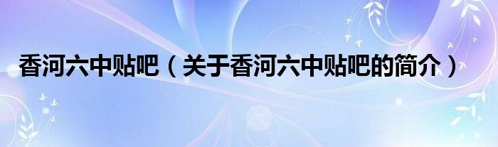 香河六中貼吧（關(guān)于香河六中貼吧的簡介）