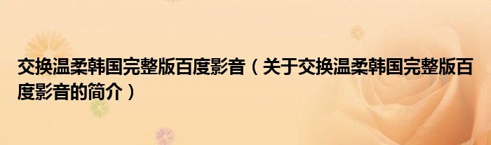 交換溫柔韓國完整版百度影音（關(guān)于交換溫柔韓國完整版百度影音的簡(jiǎn)介）
