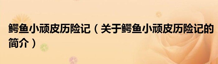 鱷魚小頑皮歷險(xiǎn)記（關(guān)于鱷魚小頑皮歷險(xiǎn)記的簡介）
