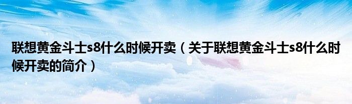聯(lián)想黃金斗士s8什么時(shí)候開賣（關(guān)于聯(lián)想黃金斗士s8什么時(shí)候開賣的簡介）