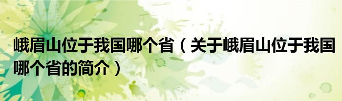 峨眉山位于我國哪個(gè)省（關(guān)于峨眉山位于我國哪個(gè)省的簡介）