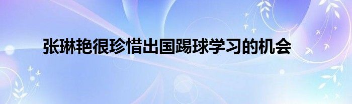 張琳艷很珍惜出國踢球?qū)W習(xí)的機(jī)會(huì)