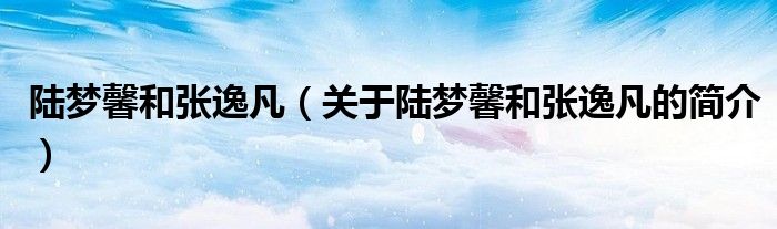 陸夢(mèng)馨和張逸凡（關(guān)于陸夢(mèng)馨和張逸凡的簡介）