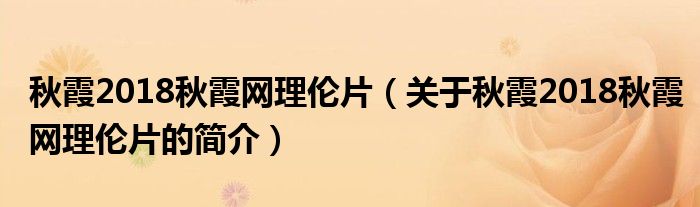 秋霞2018秋霞網(wǎng)理倫片（關(guān)于秋霞2018秋霞網(wǎng)理倫片的簡(jiǎn)介）