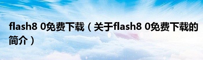 flash8 0免費(fèi)下載（關(guān)于flash8 0免費(fèi)下載的簡(jiǎn)介）