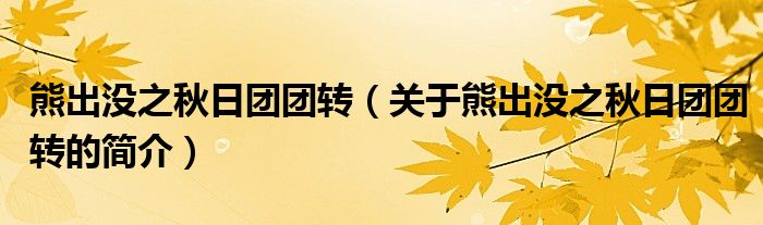 熊出沒(méi)之秋日?qǐng)F(tuán)團(tuán)轉(zhuǎn)（關(guān)于熊出沒(méi)之秋日?qǐng)F(tuán)團(tuán)轉(zhuǎn)的簡(jiǎn)介）