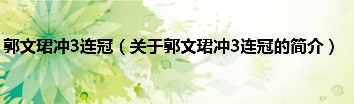 郭文珺沖3連冠（關于郭文珺沖3連冠的簡介）
