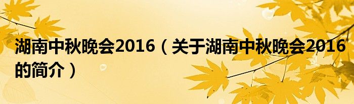 湖南中秋晚會(huì)2016（關(guān)于湖南中秋晚會(huì)2016的簡(jiǎn)介）