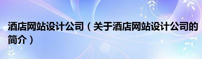 酒店網(wǎng)站設計公司（關于酒店網(wǎng)站設計公司的簡介）