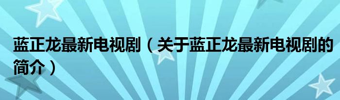 藍(lán)正龍最新電視?。P(guān)于藍(lán)正龍最新電視劇的簡(jiǎn)介）