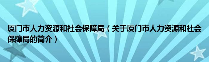 廈門(mén)市人力資源和社會(huì)保障局（關(guān)于廈門(mén)市人力資源和社會(huì)保障局的簡(jiǎn)介）