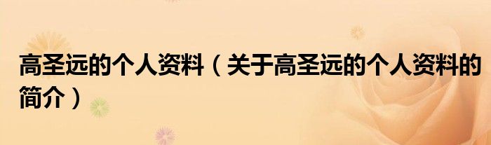 高圣遠(yuǎn)的個(gè)人資料（關(guān)于高圣遠(yuǎn)的個(gè)人資料的簡(jiǎn)介）