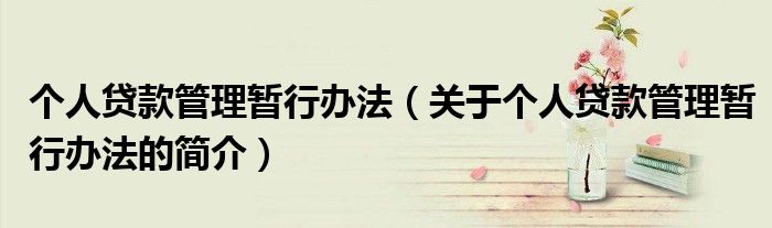 個(gè)人貸款管理暫行辦法（關(guān)于個(gè)人貸款管理暫行辦法的簡介）