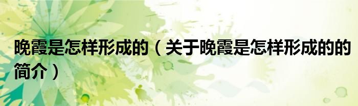 晚霞是怎樣形成的（關(guān)于晚霞是怎樣形成的的簡介）