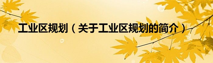 工業(yè)區(qū)規(guī)劃（關(guān)于工業(yè)區(qū)規(guī)劃的簡介）