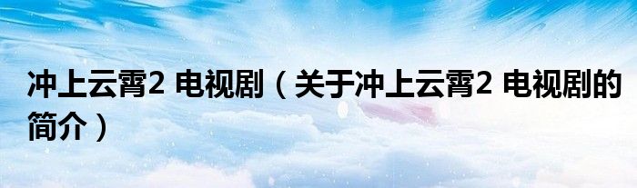 沖上云霄2 電視?。P(guān)于沖上云霄2 電視劇的簡(jiǎn)介）