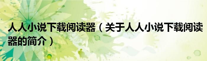 人人小說下載閱讀器（關(guān)于人人小說下載閱讀器的簡介）